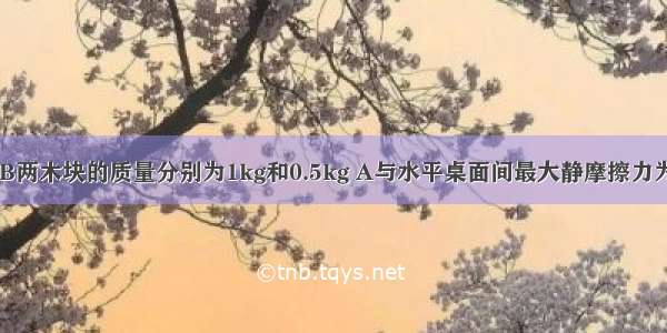 如图所示 A B两木块的质量分别为1kg和0.5kg A与水平桌面间最大静摩擦力为2N．现在A