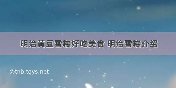 明治黄豆雪糕好吃美食 明治雪糕介绍