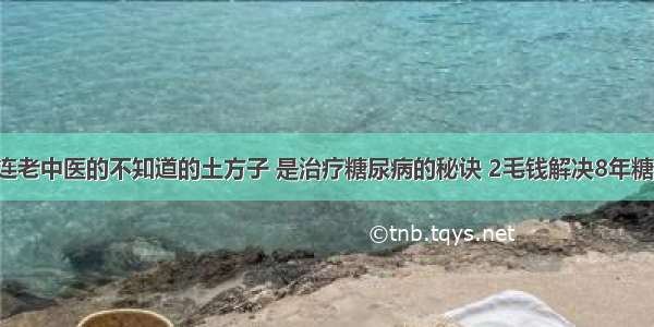 这些连老中医的不知道的土方子 是治疗糖尿病的秘诀 2毛钱解决8年糖尿病！