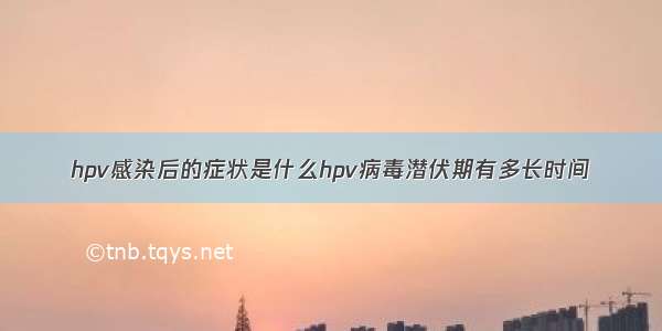 hpv感染后的症状是什么hpv病毒潜伏期有多长时间