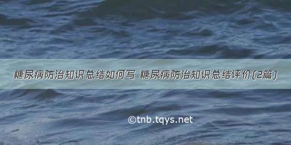 糖尿病防治知识总结如何写 糖尿病防治知识总结评价(2篇)