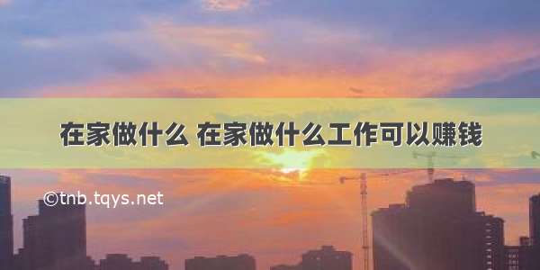 在家做什么 在家做什么工作可以赚钱