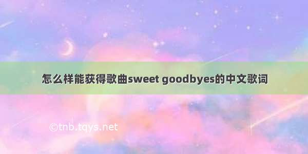 怎么样能获得歌曲sweet goodbyes的中文歌词