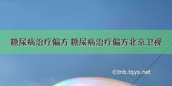 糖尿病治疗偏方 糖尿病治疗偏方北京卫视