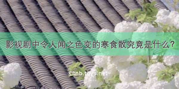 影视剧中令人闻之色变的寒食散究竟是什么？