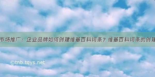 海外市场推广：企业品牌如何创建维基百科词条？维基百科词条的创建流程