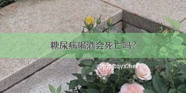 糖尿病喝酒会死亡吗？