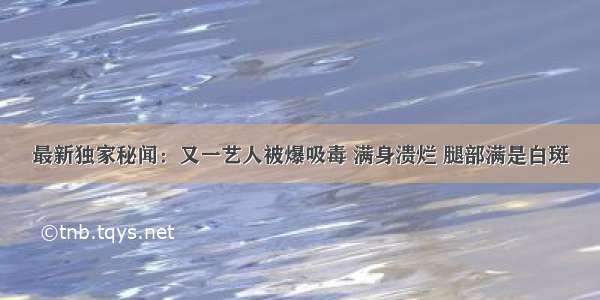 最新独家秘闻：又一艺人被爆吸毒 满身溃烂 腿部满是白斑