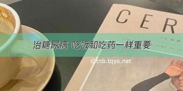 治糖尿病 吃饭和吃药一样重要