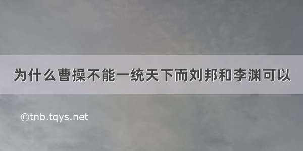 为什么曹操不能一统天下而刘邦和李渊可以