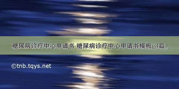 糖尿病诊疗中心申请书 糖尿病诊疗中心申请书模板(3篇)