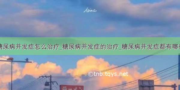 糖尿病并发症怎么治疗_糖尿病并发症的治疗_糖尿病并发症都有哪些