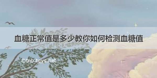 血糖正常值是多少教你如何检测血糖值