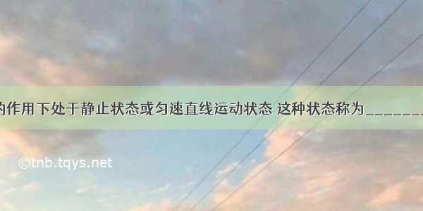 某物体在力的作用下处于静止状态或匀速直线运动状态 这种状态称为________ 物体处于