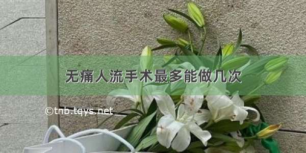 无痛人流手术最多能做几次