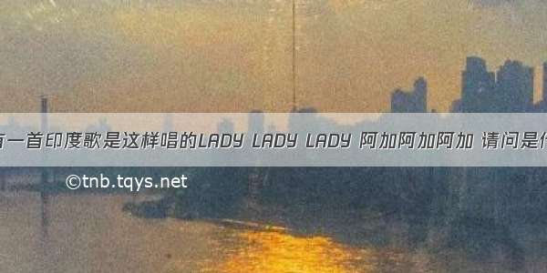 请问有一首印度歌是这样唱的LADY LADY LADY 阿加阿加阿加 请问是什么歌