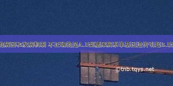 关于糖尿病的病因和发病机制 不正确的是A.1型糖尿病系单基因遗传引起B.1型糖尿病与病