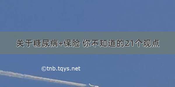 关于糖尿病+保险 你不知道的21个观点