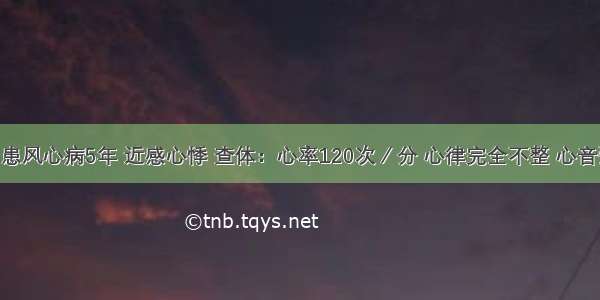 女 36岁 患风心病5年 近感心悸 查体：心率120次／分 心律完全不整 心音强弱不一