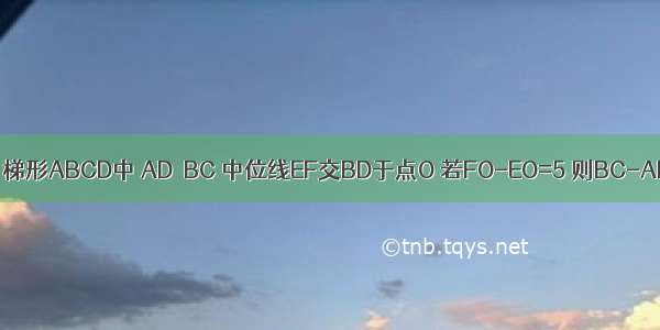 如图 梯形ABCD中 AD∥BC 中位线EF交BD于点O 若FO-EO=5 则BC-AD为