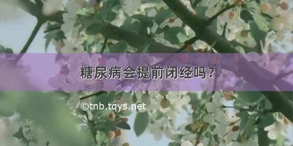 糖尿病会提前闭经吗？