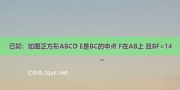 已知：如图正方形ABCD E是BC的中点 F在AB上 且BF=14