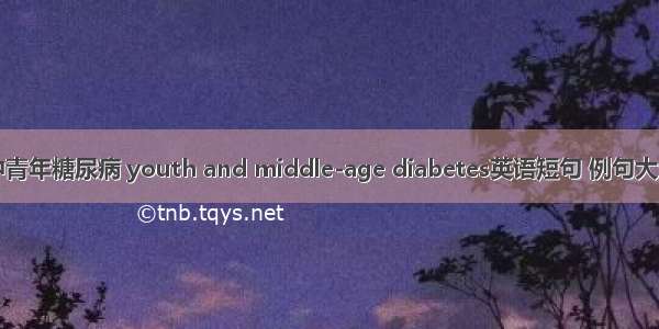 中青年糖尿病 youth and middle-age diabetes英语短句 例句大全