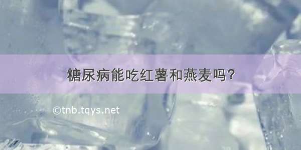 糖尿病能吃红薯和燕麦吗？