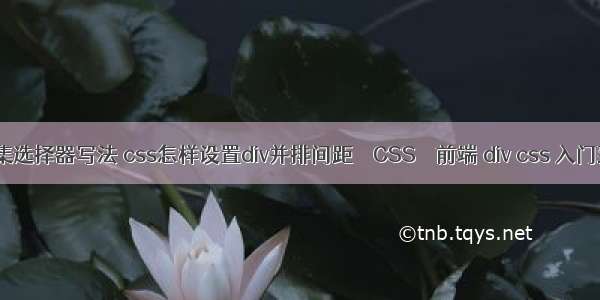 css并集选择器写法 css怎样设置div并排间距 – CSS – 前端 div css 入门到精通