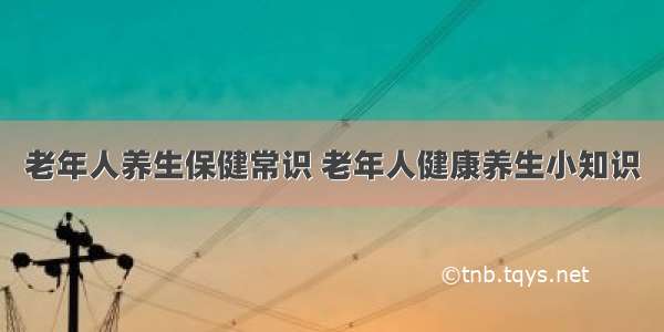 老年人养生保健常识 老年人健康养生小知识