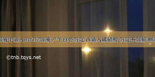 单选题某溶液中滴入BaCl2溶液 产生白色沉淀 再滴入稀硝酸 沉淀不溶解 则该溶液中A