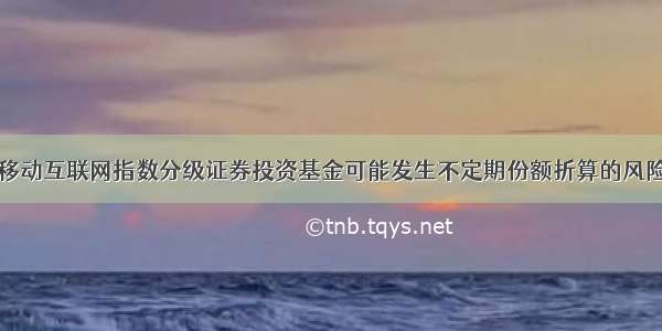 鹏华中证移动互联网指数分级证券投资基金可能发生不定期份额折算的风险提示公告