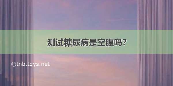 测试糖尿病是空腹吗？