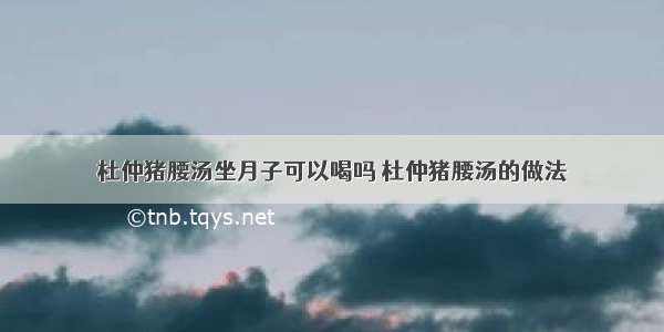 杜仲猪腰汤坐月子可以喝吗 杜仲猪腰汤的做法