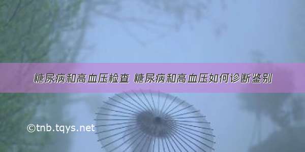 糖尿病和高血压检查 糖尿病和高血压如何诊断鉴别