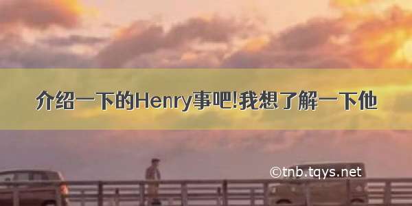 介绍一下的Henry事吧!我想了解一下他