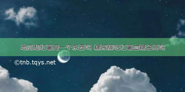 地瓜和红薯是一个东西吗 糖尿病吃红薯血糖会高吗