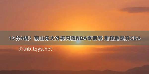 15分4板！前山东大外援闪耀NBA季前赛 难怪他离开CBA