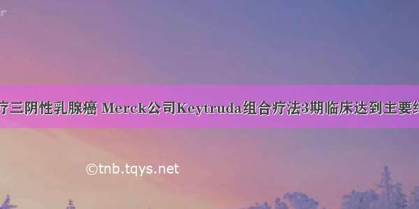 治疗三阴性乳腺癌 Merck公司Keytruda组合疗法3期临床达到主要终点