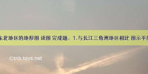 图是我国东北地区的地形图 读图 完成题。1.与长江三角洲地区相比 图示平原地区成为