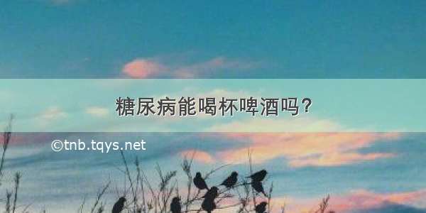 糖尿病能喝杯啤酒吗？