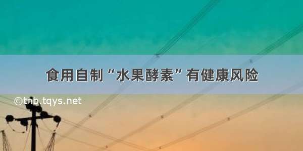 食用自制“水果酵素”有健康风险