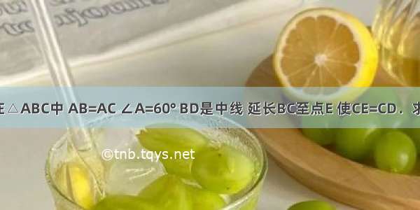 已知：如图 在△ABC中 AB=AC ∠A=60° BD是中线 延长BC至点E 使CE=CD．求证：DB=DE．