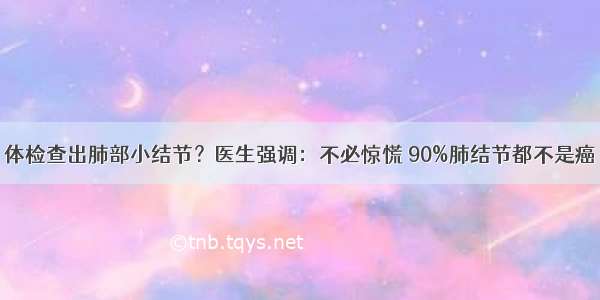 体检查出肺部小结节？医生强调：不必惊慌 90%肺结节都不是癌