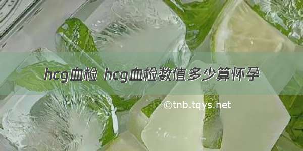 hcg血检 hcg血检数值多少算怀孕