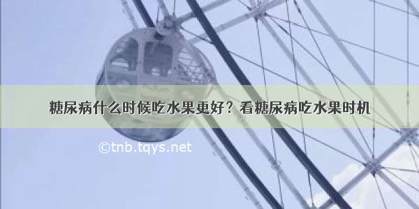 糖尿病什么时候吃水果更好？看糖尿病吃水果时机