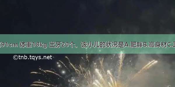 3岁小儿身高91cm 体重18kg 出牙20个。该小儿的状况是A.肥胖B.高身材C.正常发育D.营