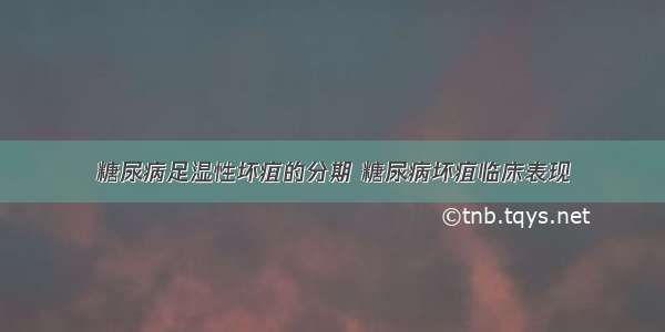 糖尿病足湿性坏疽的分期 糖尿病坏疽临床表现