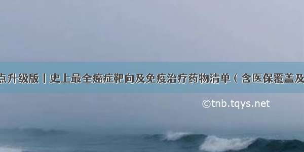 年中盘点升级版丨史上最全癌症靶向及免疫治疗药物清单（含医保覆盖及价格）！