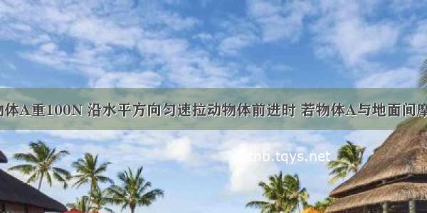 如图所示 物体A重100N 沿水平方向匀速拉动物体前进时 若物体A与地面间摩擦力f=60N